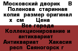 “Московский дворик“ - В.Поленова- старинная копия, размер оригинал 80х65см. ! › Цена ­ 9 500 - Все города Коллекционирование и антиквариат » Антиквариат   . Хакасия респ.,Саяногорск г.